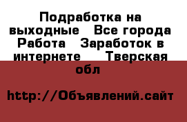 Подработка на выходные - Все города Работа » Заработок в интернете   . Тверская обл.